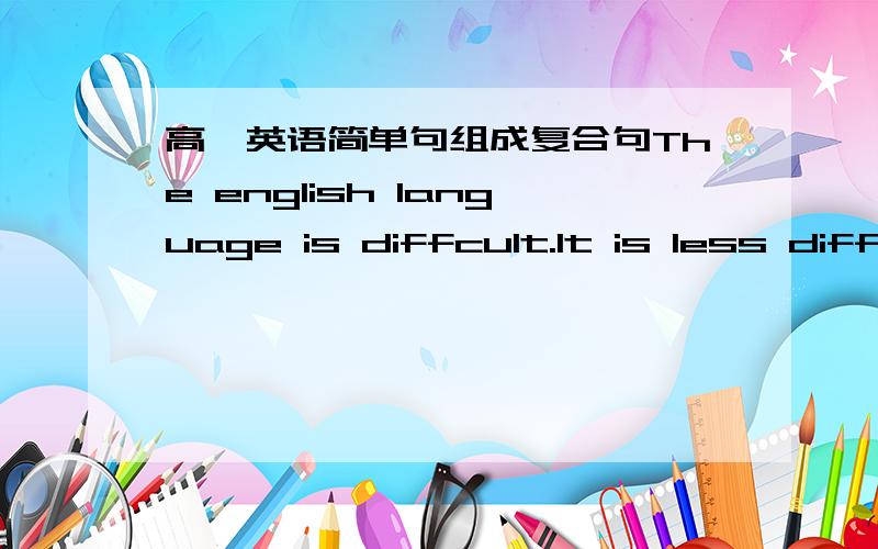 高一英语简单句组成复合句The english language is diffcult.It is less diffcult than the Russian language