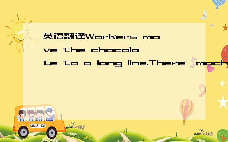 英语翻译Workers move the chocolate to a long line.There,machines put them into boxes.