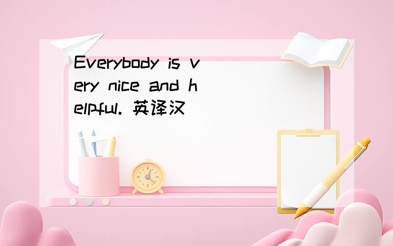 Everybody is very nice and helpful. 英译汉