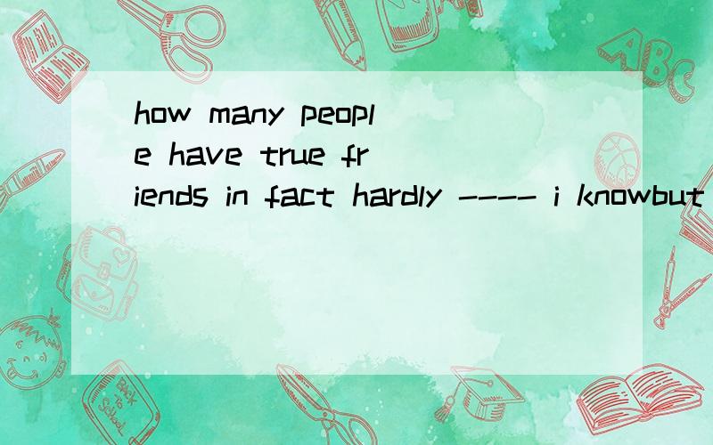 how many people have true friends in fact hardly ---- i knowbut some of us have all right friends and good friendsa,everyone b,none c,anyone 可是为什么呢,hardly 可以与none连用呢 ,hardly anyone i know 该如何翻译呢