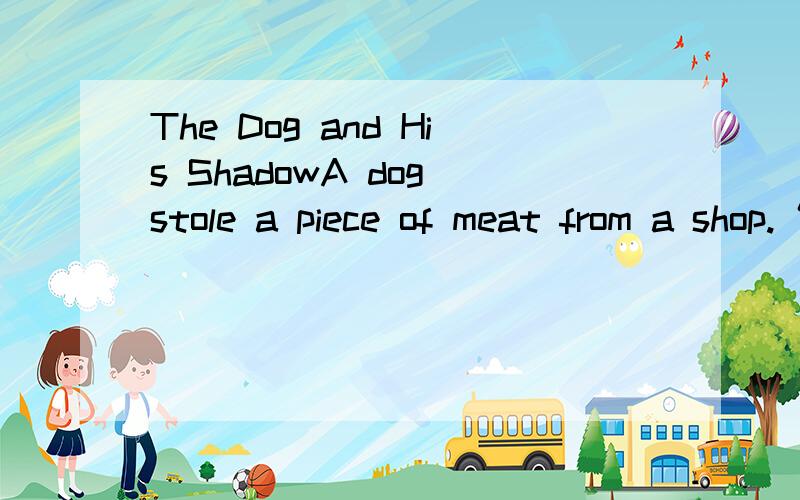 The Dog and His ShadowA dog stole a piece of meat from a shop.“What a dinner for me!”求下面是什么,由于打印不清楚,快.