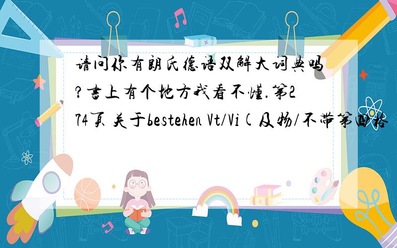 请问你有朗氏德语双解大词典吗?书上有个地方我看不懂.第274页 关于bestehen Vt/Vi(及物/不带第四格)etw.bestehen及物动词不是都带第四格吗?同样还有auftanken书上也是写及物/不带第四格etw.auftanken