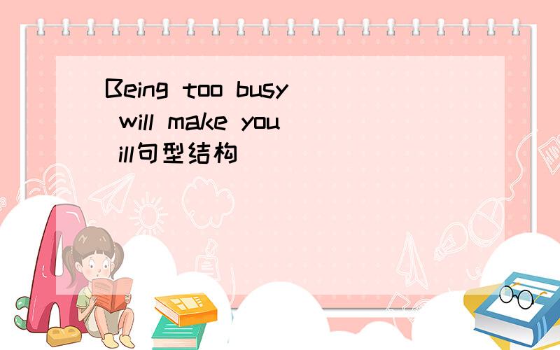 Being too busy will make you ill句型结构