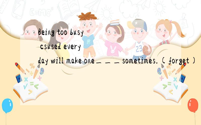 Being too busy csused every day will make one___sometimes.(forget)