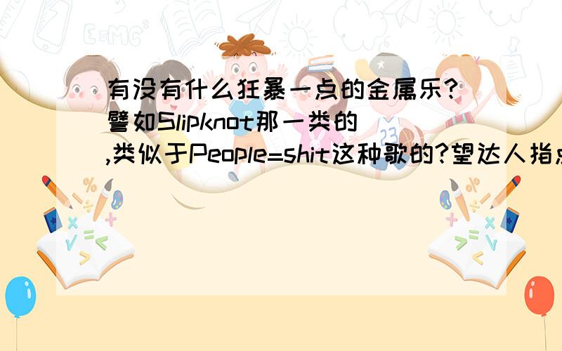 有没有什么狂暴一点的金属乐?譬如Slipknot那一类的,类似于People=shit这种歌的?望达人指点一二啊最好是颓废或者是旋死,哥特也可以