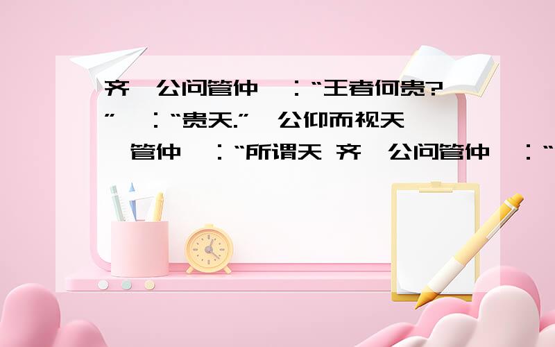 齐桓公问管仲曰：“王者何贵?”曰：“贵天.”桓公仰而视天,管仲曰：“所谓天 齐桓公问管仲曰：“”曰：“贵天.”桓公仰而视天,管仲曰：“所谓天者非谓苍苍莽莽之天也；君人者以百姓