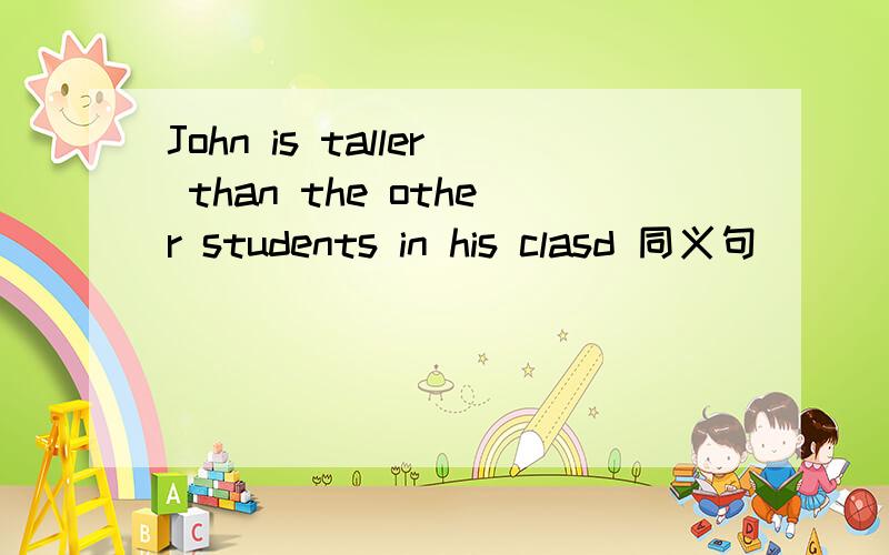 John is taller than the other students in his clasd 同义句