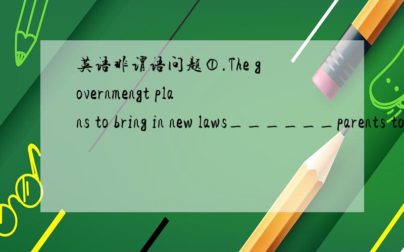 英语非谓语问题①.The governmengt plans to bring in new laws______parents to take more responsibility for the education of their children.A forced B forcing C to be forced D having forced （我知道选B但不定式to force行吗）②.closed