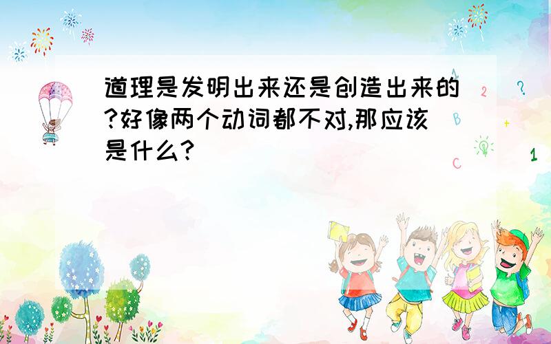 道理是发明出来还是创造出来的?好像两个动词都不对,那应该是什么?