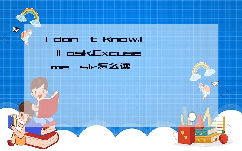 I don't know.I'll ask.Excuse me,sir怎么读