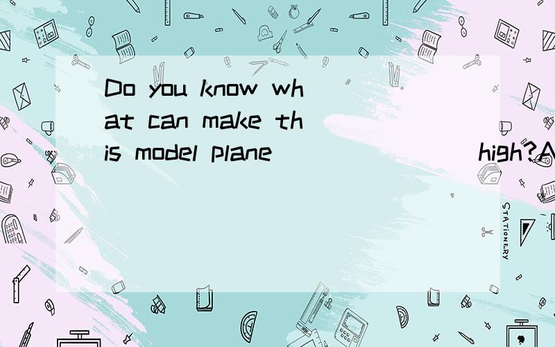 Do you know what can make this model plane _______ high?A.fly B.to fly C.flew D.flying 这道题为什么不选A而选D?想了好久都不明白,