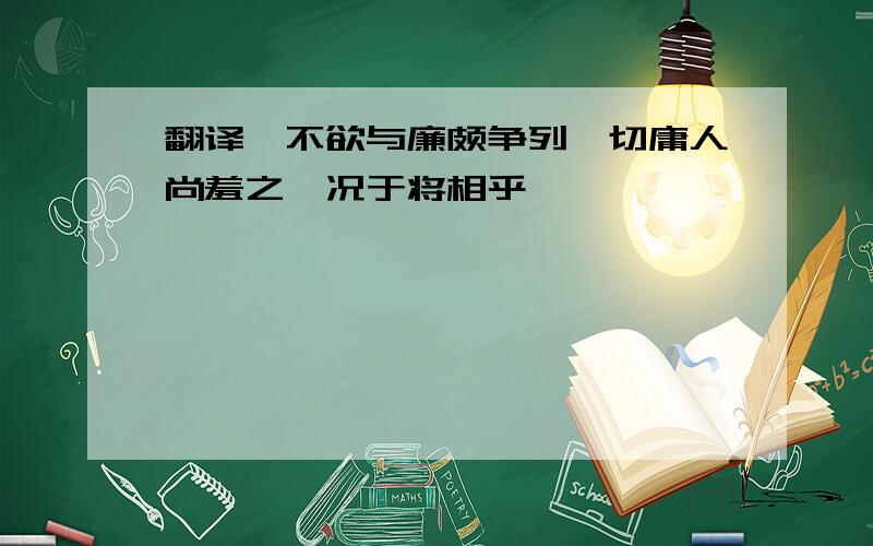 翻译、不欲与廉颇争列、切庸人尚羞之、况于将相乎