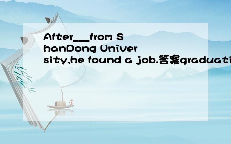 After___from ShanDong University,he found a job.答案graduation,为什么不是graduated?