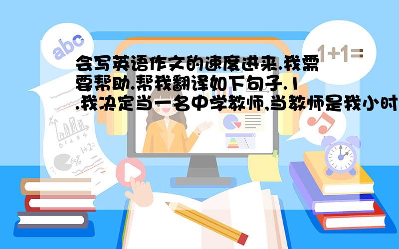 会写英语作文的速度进来.我需要帮助.帮我翻译如下句子.1.我决定当一名中学教师,当教师是我小时候的梦想2.我认为,和孩子们打交道并不是浪费时间,而是很幸福的.3.我国教师缺乏,想当教师