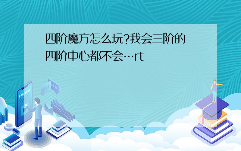 四阶魔方怎么玩?我会三阶的 四阶中心都不会…rt