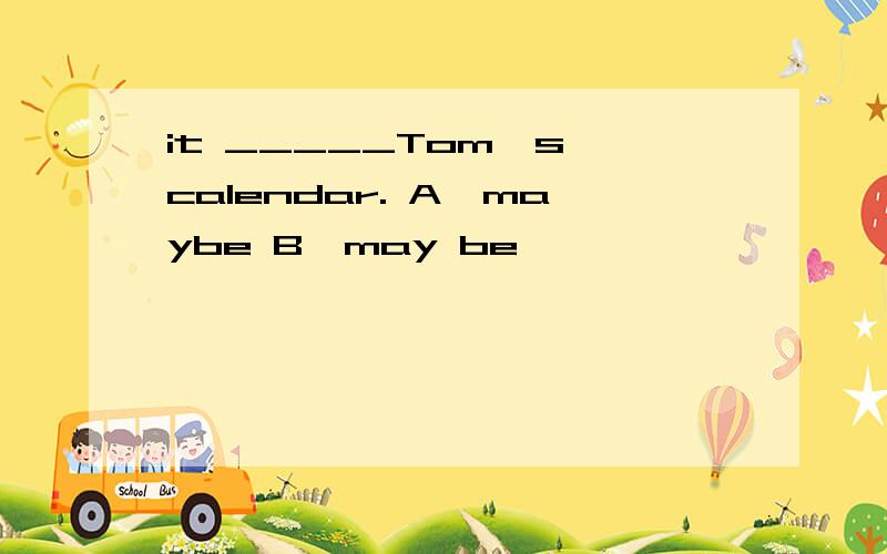 it _____Tom's calendar. A,maybe B,may be