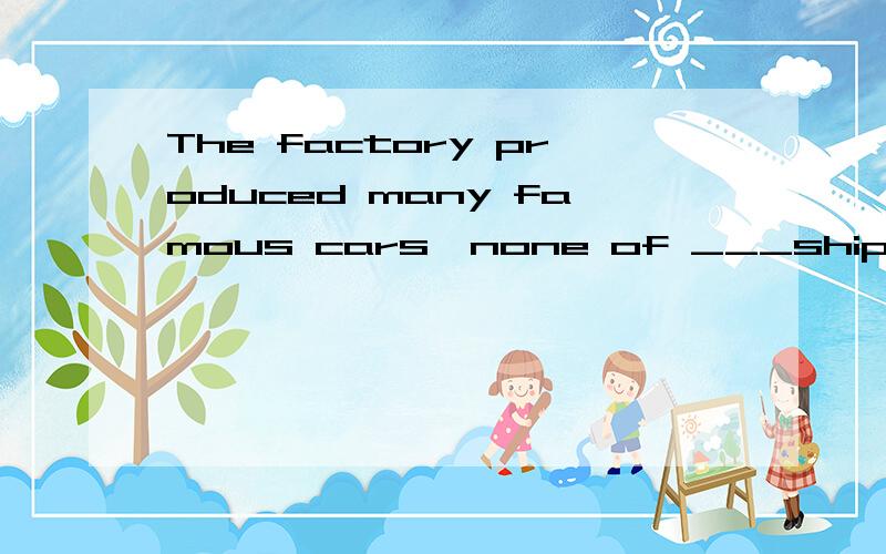 The factory produced many famous cars,none of ___shipped to foreign countries. 中间填什么为什么不是定语从句,填which