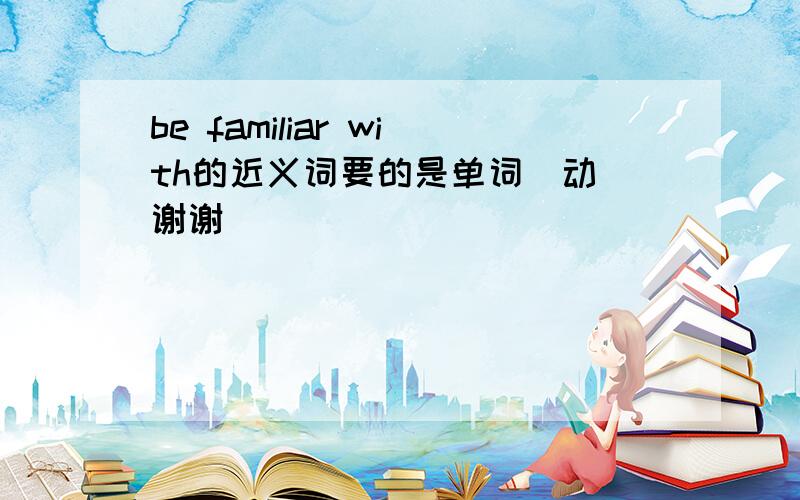 be familiar with的近义词要的是单词（动）谢谢