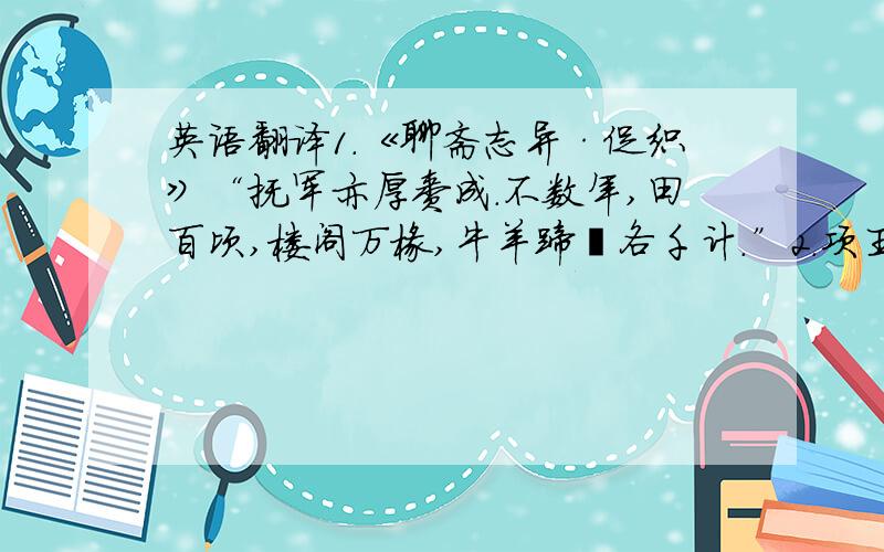 英语翻译1．《聊斋志异·促织》“抚军亦厚赉成.不数年,田百顷,楼阁万椽,牛羊蹄躈各千计．”2.项王泣数行下,左右皆泣,莫能仰视．以上两句古文怎么翻译成英语．谢谢