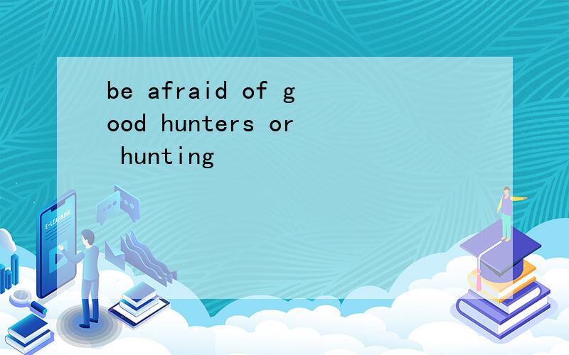 be afraid of good hunters or hunting