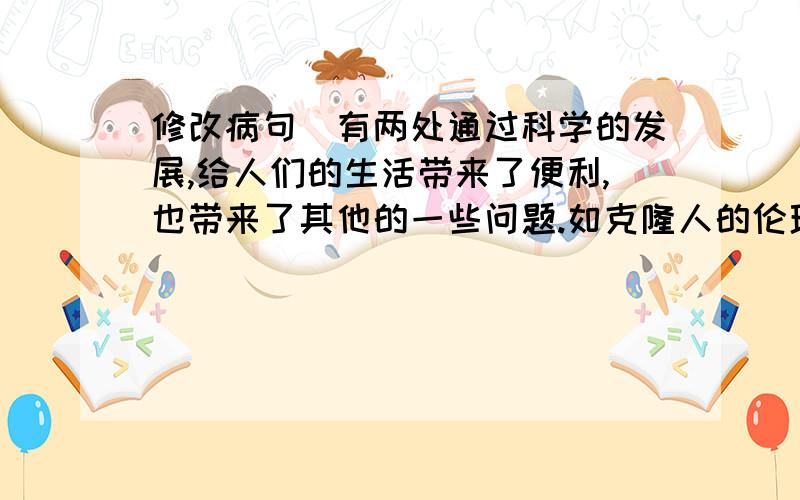 修改病句（有两处通过科学的发展,给人们的生活带来了便利,也带来了其他的一些问题.如克隆人的伦理问题,转基因食品的安全问题,太空垃圾的污染问题等等.幸好这些问题已经引起了人类足