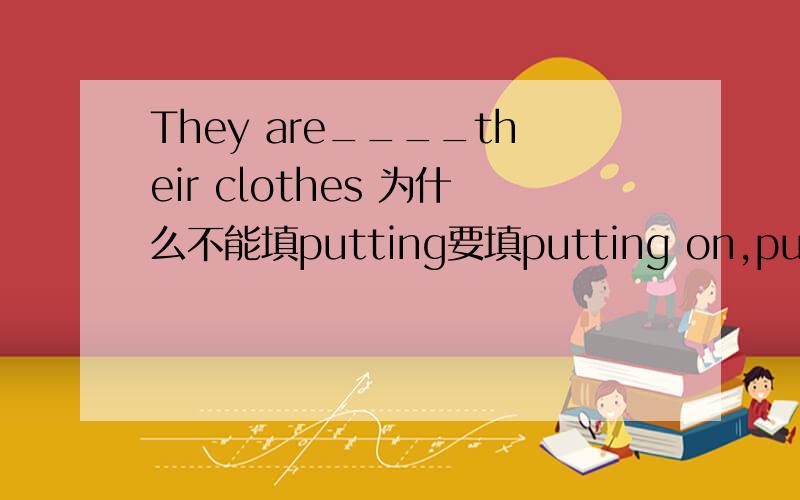 They are____their clothes 为什么不能填putting要填putting on,putting on和putting的区别