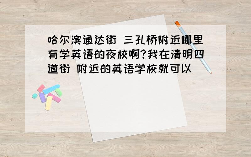 哈尔滨通达街 三孔桥附近哪里有学英语的夜校啊?我在清明四道街 附近的英语学校就可以