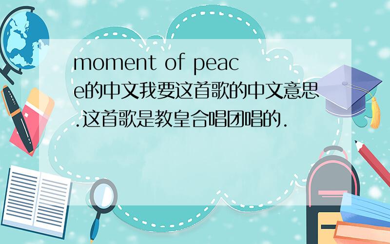 moment of peace的中文我要这首歌的中文意思.这首歌是教皇合唱团唱的.