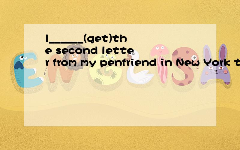 l______(get)the second letter from my penfriend in New York today