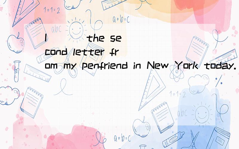 I       the second letter from my penfriend in New York today.(get)