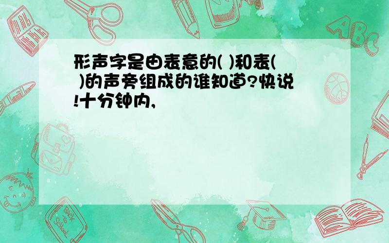 形声字是由表意的( )和表( )的声旁组成的谁知道?快说!十分钟内,