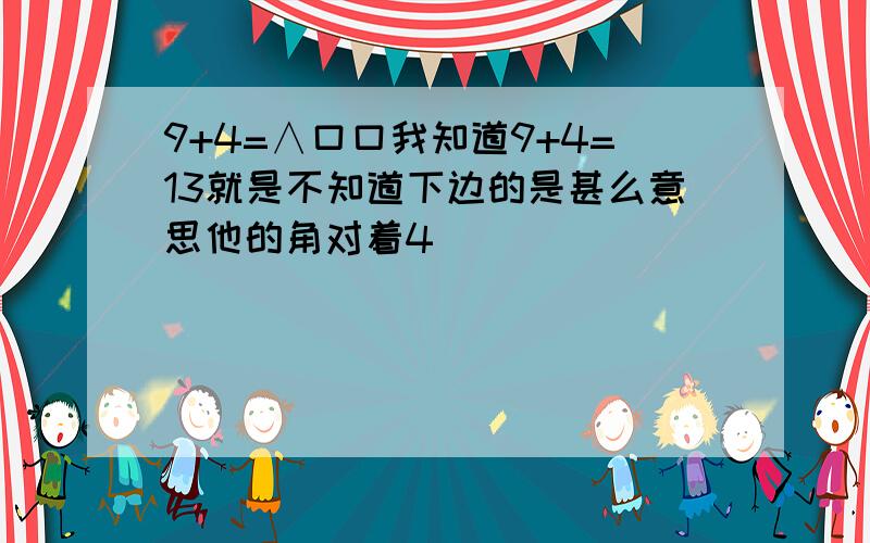 9+4=∧口口我知道9+4=13就是不知道下边的是甚么意思他的角对着4