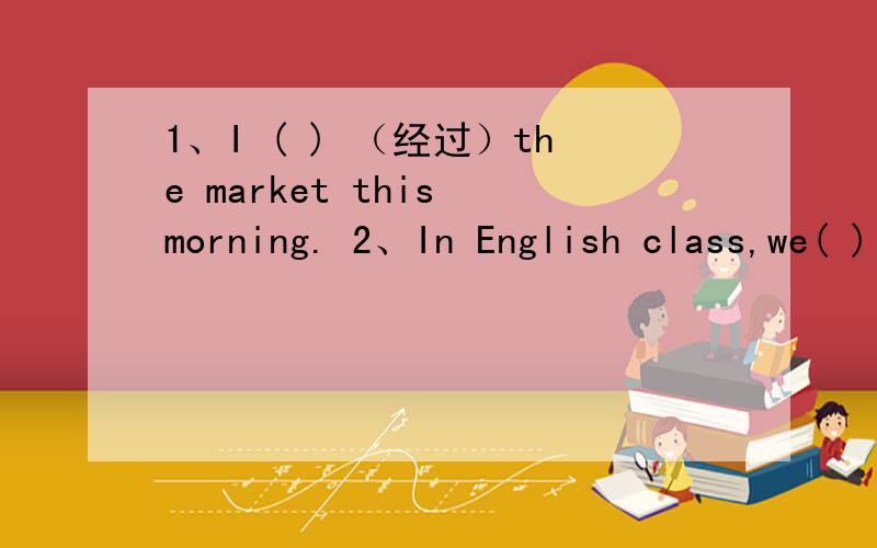 1、I ( ) （经过）the market this morning. 2、In English class,we( )（练习）reading again and again3、My grandpa (  ) last year.(die)   帮帮我啊,答对了立刻采纳