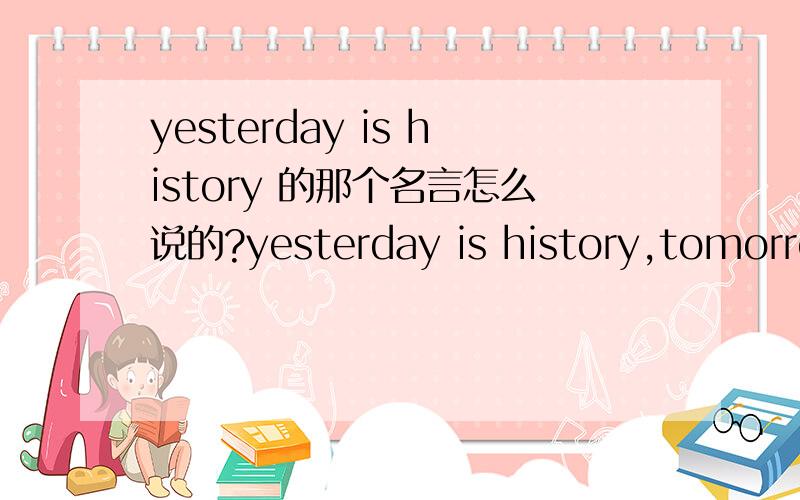 yesterday is history 的那个名言怎么说的?yesterday is history,tomorrow is mystery 后面是什么?why we call it the present的后面好面好像还有……