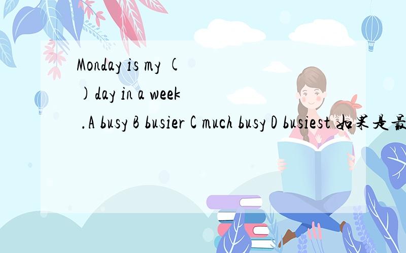 Monday is my ()day in a week .A busy B busier C much busy D busiest 如果是最高级不是应该加THE吗