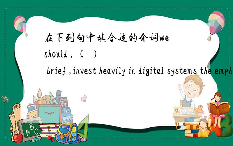 在下列句中填合适的介词we should , ( )   brief ,invest heavily in digital systems the emphasis will be ( )real siuations,real  problems.Plummer  said  she  plans  to  continue  her   concentration (    )the3,000  meter  race