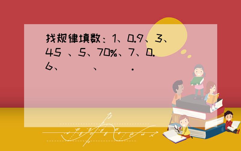 找规律填数：1、0.9、3、45 、5、70%、7、0.6、（ ）、（ ）.