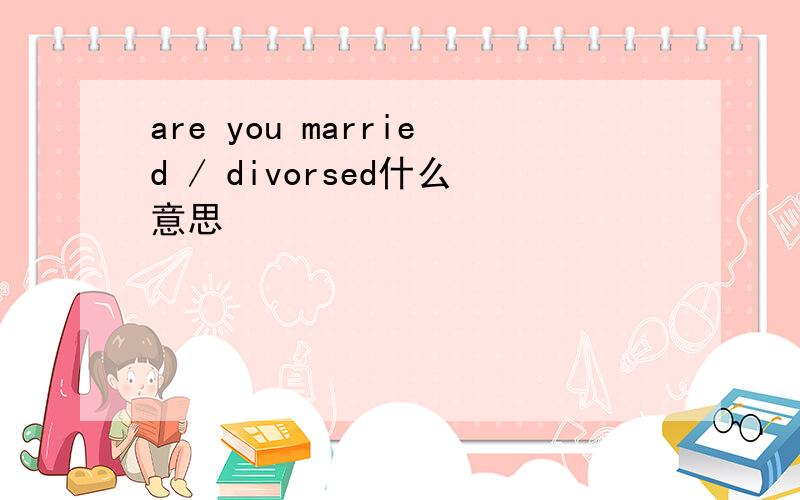 are you married / divorsed什么意思