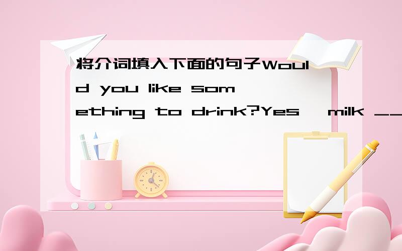 将介词填入下面的句子Would you like something to drink?Yes ,milk ___ me ,please.