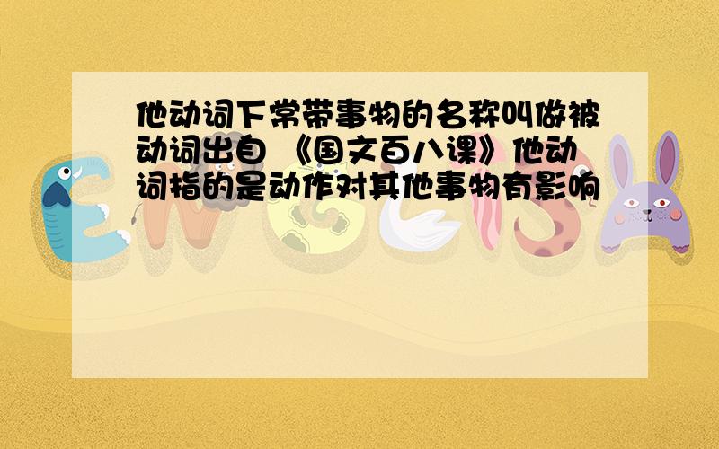 他动词下常带事物的名称叫做被动词出自 《国文百八课》他动词指的是动作对其他事物有影响