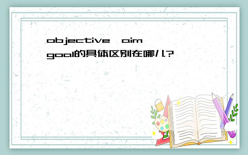 objective,aim,goal的具体区别在哪儿?