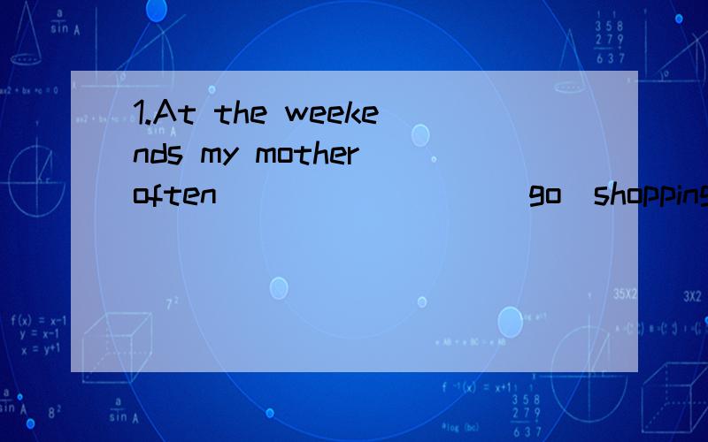 1.At the weekends my mother often ________(go)shopping and_________(do)housework.sometimes she _____(go) to the park with me.I usually ________(do) my homework and ________(play) the violin.2.How ________(do) Helen and family spend their weekend?____