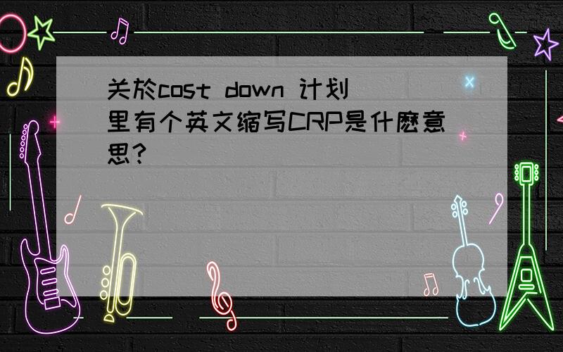 关於cost down 计划里有个英文缩写CRP是什麽意思?