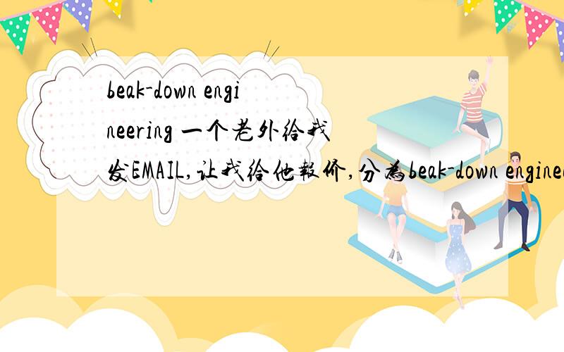 beak-down engineering 一个老外给我发EMAIL,让我给他报价,分为beak-down engineering cost和material supply cost,请问具体是什么种类的价格