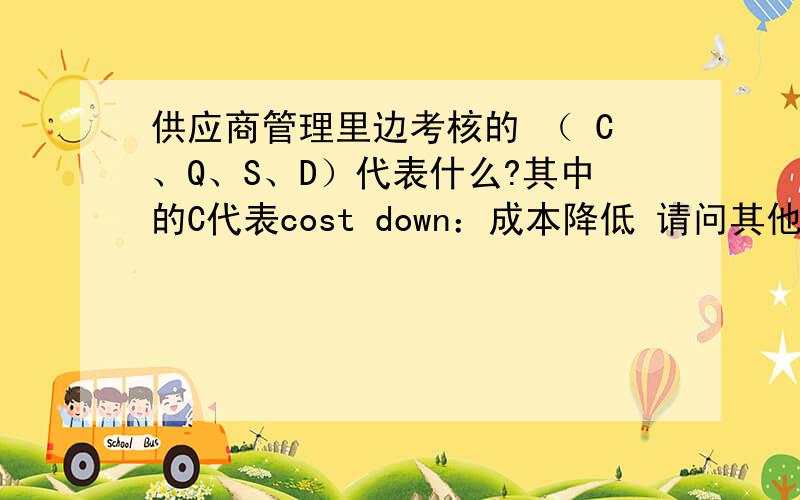 供应商管理里边考核的 （ C、Q、S、D）代表什么?其中的C代表cost down：成本降低 请问其他的代表什么?