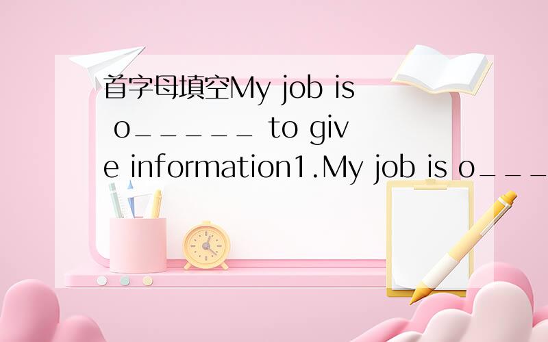 首字母填空My job is o_____ to give information1.My job is o_____ to give information about bus and underground railway routes in the city.2.Once a man w_____ me to look after his dog and a______ time a woman asked me to watch her seven childen!