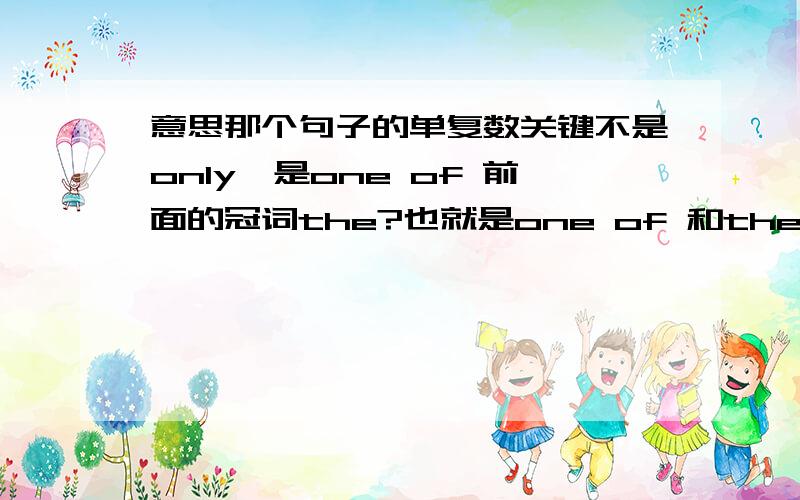 意思那个句子的单复数关键不是only,是one of 前面的冠词the?也就是one of 和the one of 呢区别了?哎.帮我详解一下这几个句子吧,那John is one of those rare people 的John后面is是不是就是系表结构?或者是