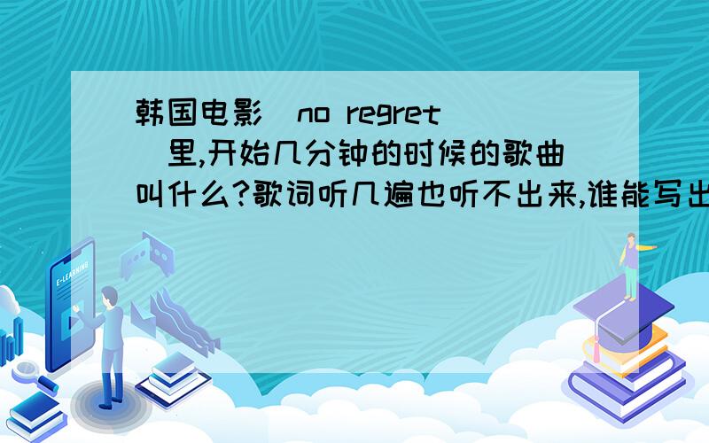 韩国电影(no regret)里,开始几分钟的时候的歌曲叫什么?歌词听几遍也听不出来,谁能写出来?