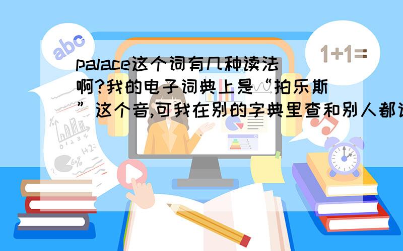 palace这个词有几种读法啊?我的电子词典上是“拍乐斯”这个音,可我在别的字典里查和别人都说是读成“拍力斯”我现在弄不懂了这个单词第二个字母a有发“饿”的音吗?是不是我的电子词典