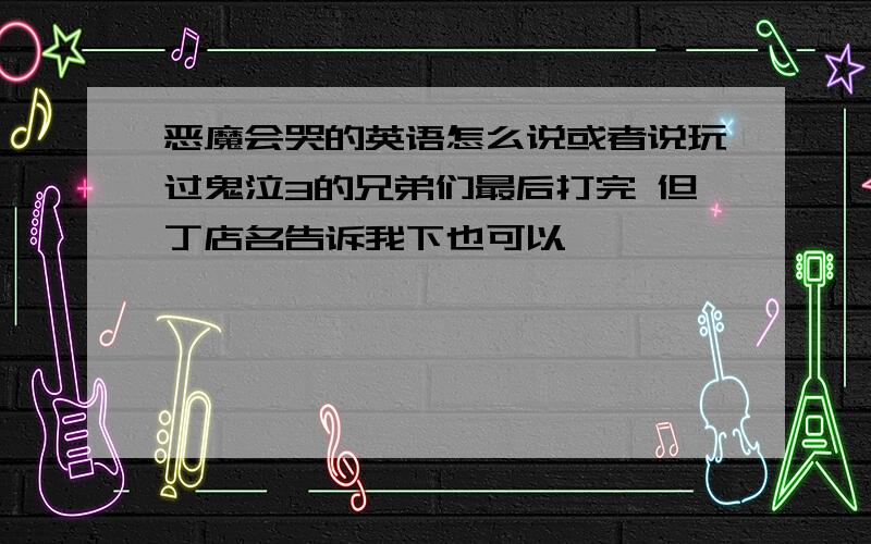 恶魔会哭的英语怎么说或者说玩过鬼泣3的兄弟们最后打完 但丁店名告诉我下也可以